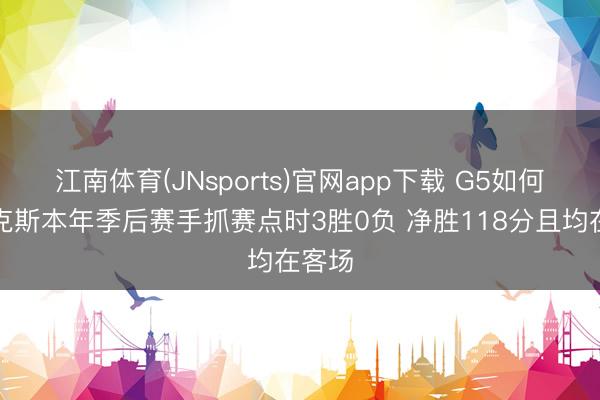 江南体育(JNsports)官网app下载 G5如何？尼克斯本年季后赛手抓赛点时3胜0负 净胜118分且均在客场