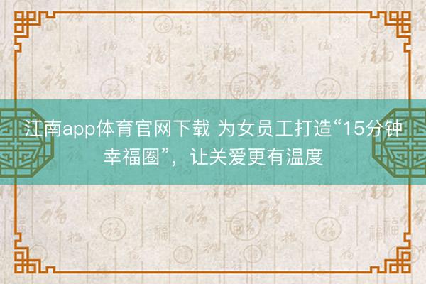 江南app体育官网下载 为女员工打造“15分钟幸福圈”，让关爱更有温度