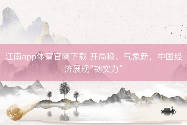 江南app体育官网下载 开局稳、气象新，中国经济展现“韧实力”