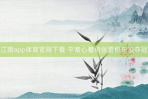 江南app体育官网下载 平常心看待张雪机车没夺冠