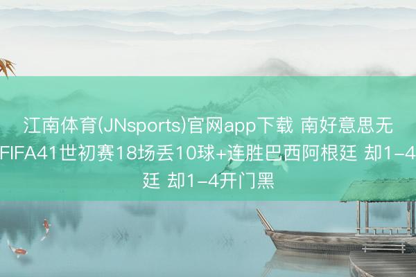 江南体育(JNsports)官网app下载 南好意思无弱旅? FIFA41世初赛18场丢10球+连胜巴西阿根廷 却1-4开门黑