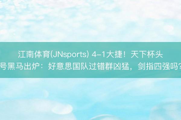 江南体育(JNsports) 4-1大捷！天下杯头号黑马出炉：好意思国队过错群凶猛，剑指四强吗？