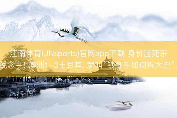 江南体育(JNsports)官网app下载 身价压死东说念主! 澳洲1-3土耳其， 就叫“钞身手如何拆大巴”。