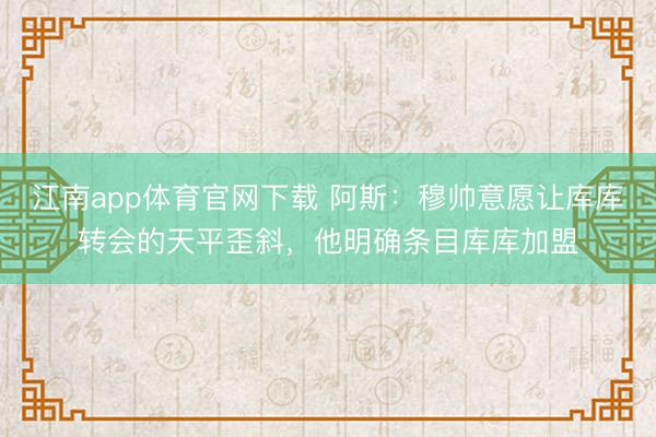 江南app体育官网下载 阿斯：穆帅意愿让库库转会的天平歪斜，他明确条目库库加盟