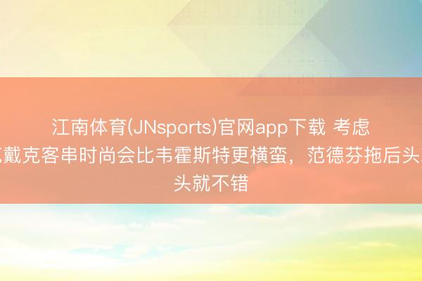 江南体育(JNsports)官网app下载 考虑员：范戴克客串时尚会比韦霍斯特更横蛮，范德芬拖后头就不错