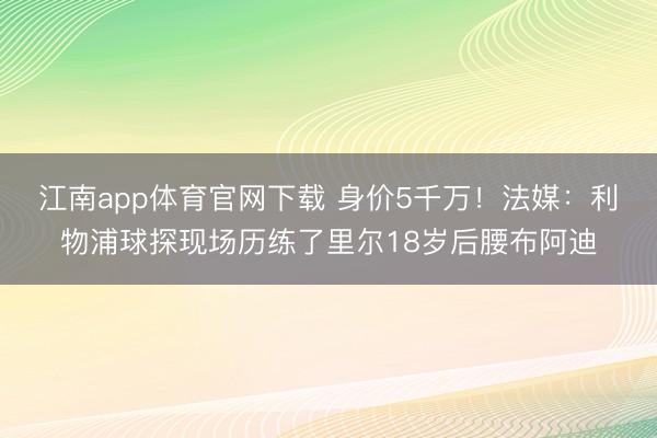 江南app体育官网下载 身价5千万!法媒:利物浦球探现场历练了里尔18岁后腰布阿迪