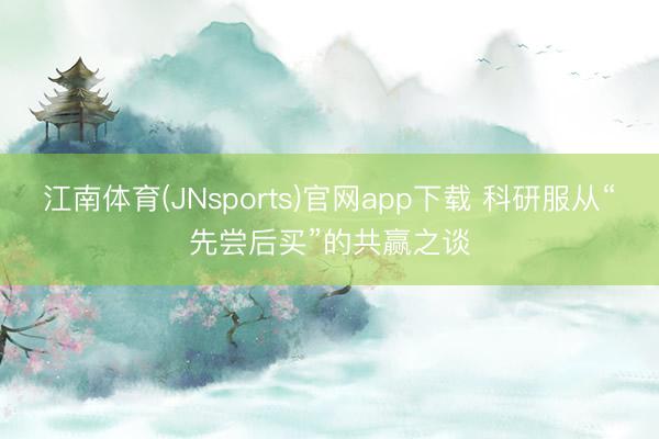 江南体育(JNsports)官网app下载 科研服从“先尝后买”的共赢之谈