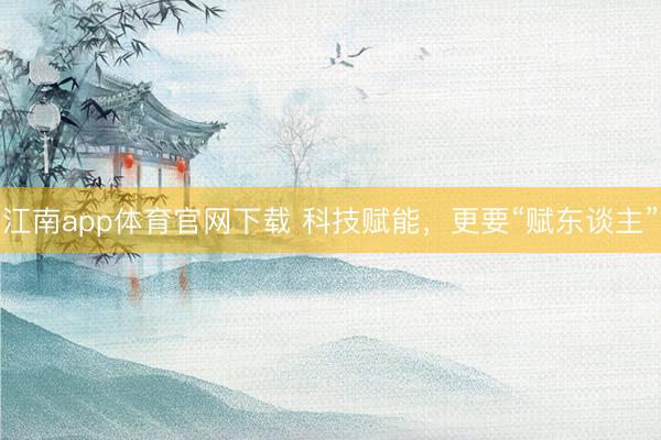江南app体育官网下载 科技赋能，更要“赋东谈主”