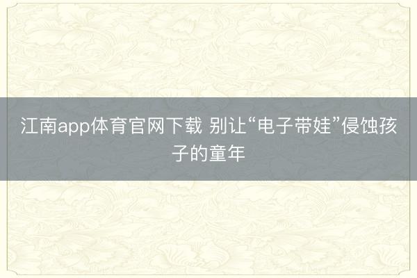 江南app体育官网下载 别让“电子带娃”侵蚀孩子的童年