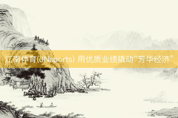 江南体育(JNsports) 用优质业绩撬动“芳华经济”