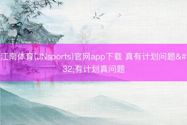 江南体育(JNsports)官网app下载 真有计划问题 有计划真问题