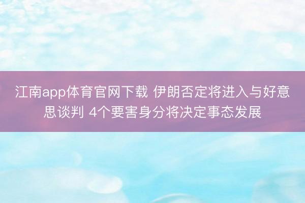 江南app体育官网下载 伊朗否定将进入与好意思谈判 4个要害身分将决定事态发展