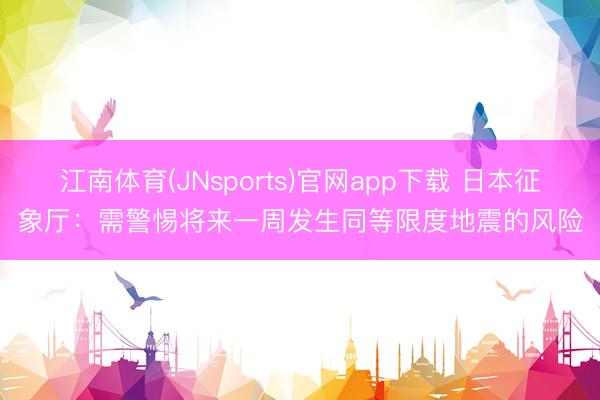 江南体育(JNsports)官网app下载 日本征象厅：需警惕将来一周发生同等限度地震的风险