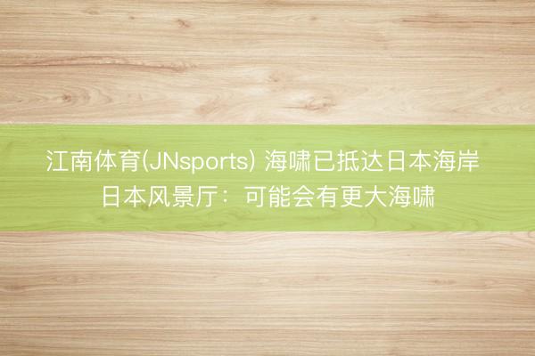 江南体育(JNsports) 海啸已抵达日本海岸 日本风景厅：可能会有更大海啸