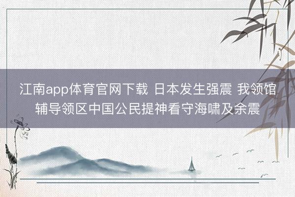 江南app体育官网下载 日本发生强震 我领馆辅导领区中国公民提神看守海啸及余震
