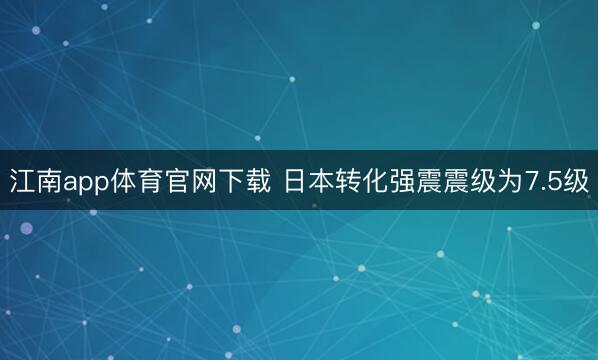 江南app体育官网下载 日本转化强震震级为7.5级