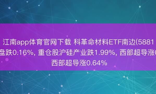 江南app体育官网下载 科革命材料ETF南边(588160)开盘跌0.16%， 重仓股沪硅产业跌1.99%， 西部超导涨0.64%