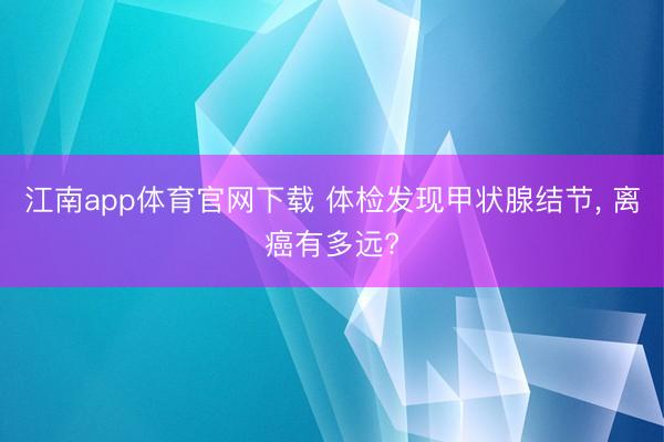 江南app体育官网下载 体检发现甲状腺结节, 离癌有多远?