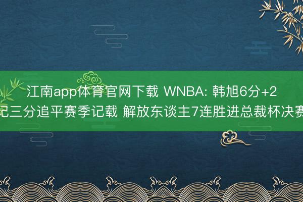 江南app体育官网下载 WNBA: 韩旭6分+2记三分追平赛季记载 解放东谈主7连胜进总裁杯决赛