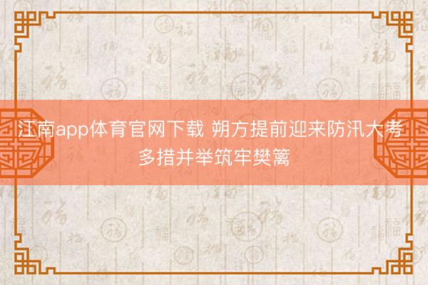 江南app体育官网下载 朔方提前迎来防汛大考 多措并举筑牢樊篱