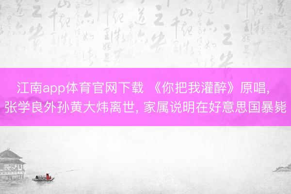 江南app体育官网下载 《你把我灌醉》原唱， 张学良外孙黄大炜离世， 家属说明在好意思国暴毙