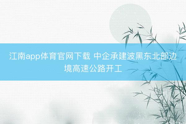 江南app体育官网下载 中企承建波黑东北部边境高速公路开工