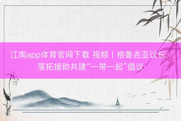 江南app体育官网下载 视频丨格鲁吉亚议长: 落拓援助共建“一带一起”倡议