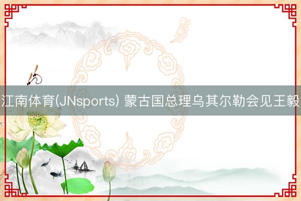 江南体育(JNsports) 蒙古国总理乌其尔勒会见王毅