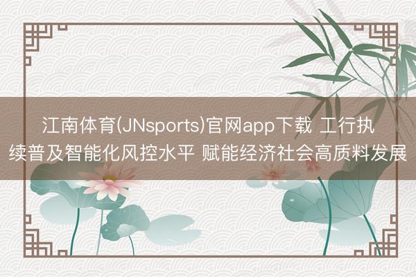 江南体育(JNsports)官网app下载 工行执续普及智能化风控水平 赋能经济社会高质料发展