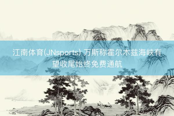 江南体育(JNsports) 万斯称霍尔木兹海峡有望收尾始终免费通航