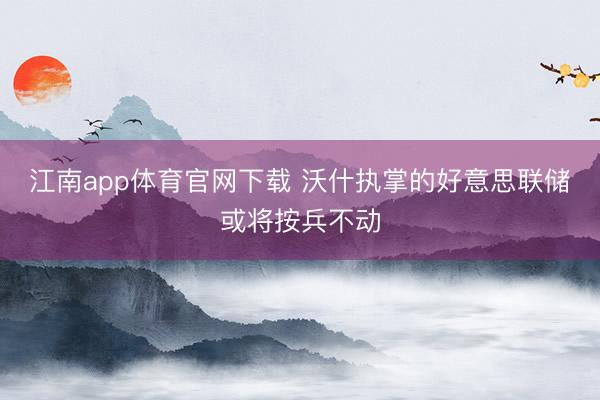 江南app体育官网下载 沃什执掌的好意思联储或将按兵不动