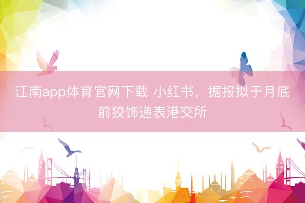 江南app体育官网下载 小红书,据报拟于月底前狡饰递表港交所
