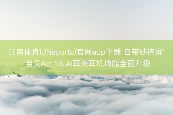 江南体育(JNsports)官网app下载 自带妙控屏! 当贝Air 1S AI耳夹耳机功能全面升级