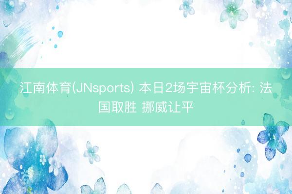江南体育(JNsports) 本日2场宇宙杯分析: 法国取胜 挪威让平