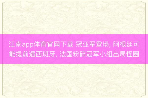 江南app体育官网下载 冠亚军登场， 阿根廷可能提前遇西班牙， 法国粉碎冠军小组出局怪圈