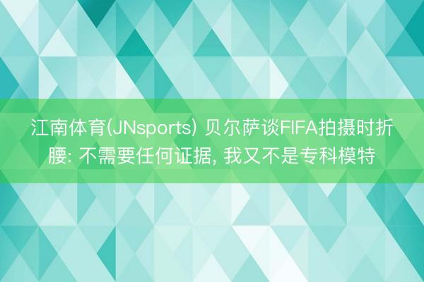 江南体育(JNsports) 贝尔萨谈FIFA拍摄时折腰: 不需要任何证据， 我又不是专科模特