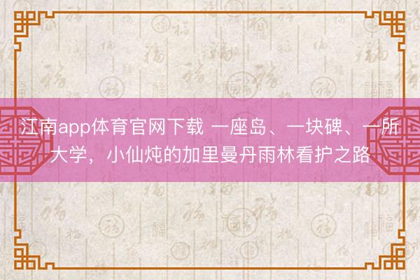 江南app体育官网下载 一座岛、一块碑、一所大学，小仙炖的加里曼丹雨林看护之路