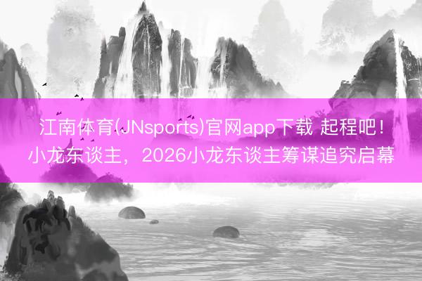 江南体育(JNsports)官网app下载 起程吧!小龙东谈主,2026小龙东谈主筹谋追究启幕