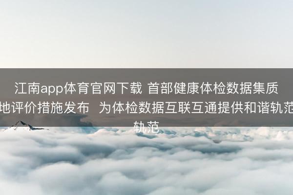 江南app体育官网下载 首部健康体检数据集质地评价措施发布 为体检数据互联互通提供和谐轨范
