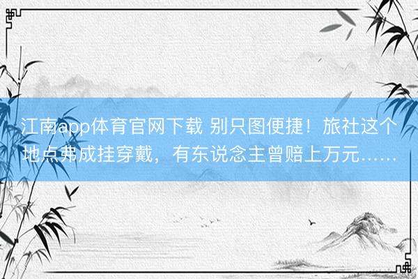 江南app体育官网下载 别只图便捷！旅社这个地点弗成挂穿戴，有东说念主曾赔上万元……