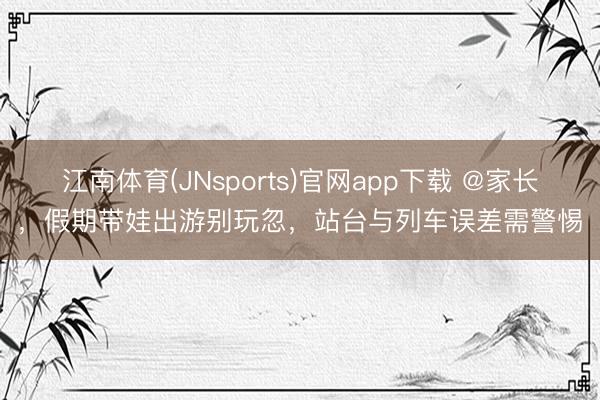 江南体育(JNsports)官网app下载 @家长,假期带娃出游别玩忽,站台与列车误差需警惕