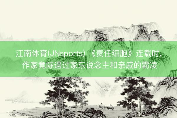 江南体育(JNsports) 《责任细胞》连载时， 作家竟际遇过家东说念主和亲戚的霸凌