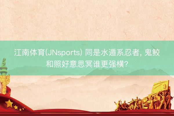 江南体育(JNsports) 同是水遁系忍者， 鬼鲛和照好意思冥谁更强横?