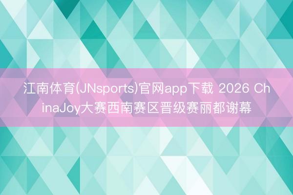 江南体育(JNsports)官网app下载 2026 ChinaJoy大赛西南赛区晋级赛丽都谢幕