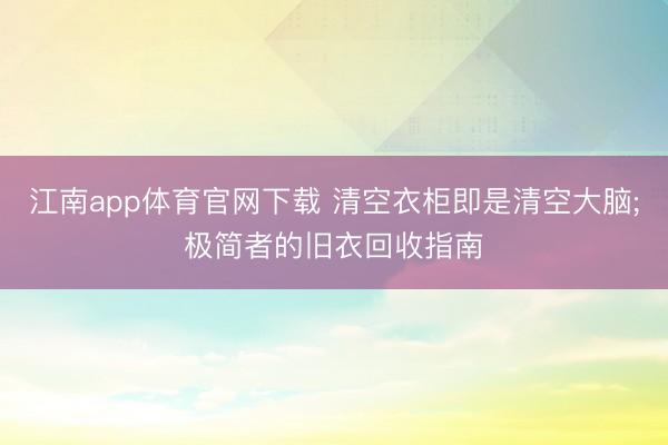 江南app体育官网下载 清空衣柜即是清空大脑;极简者的旧衣回收指南