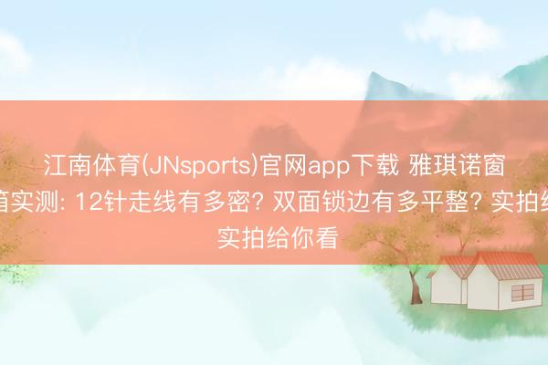 江南体育(JNsports)官网app下载 雅琪诺窗帘开箱实测: 12针走线有多密? 双面锁边有多平整? 实拍给你看