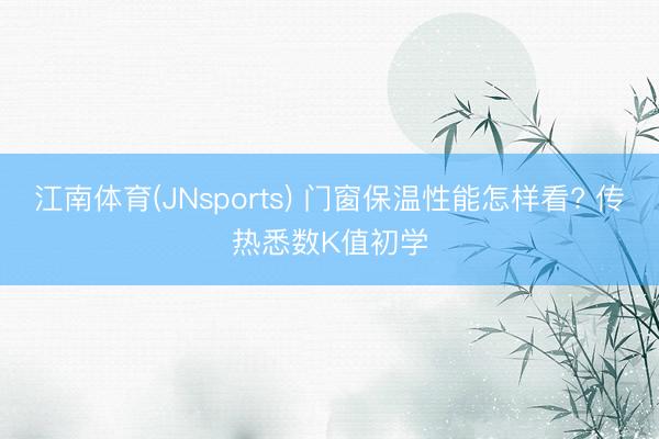江南体育(JNsports) 门窗保温性能怎样看? 传热悉数K值初学