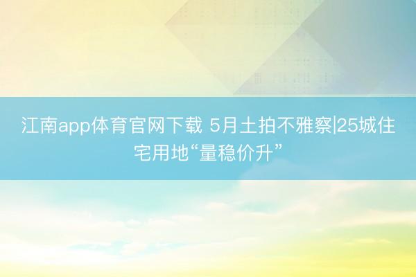 江南app体育官网下载 5月土拍不雅察|25城住宅用地“量稳价升”