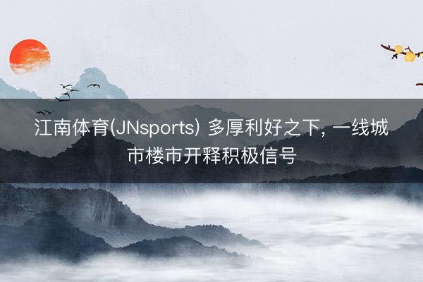 江南体育(JNsports) 多厚利好之下， 一线城市楼市开释积极信号